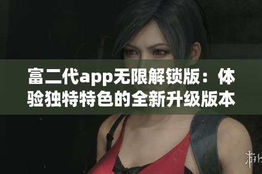 富二代app无限解锁版：体验独特特色的全新升级版本, 新功能全面解锁