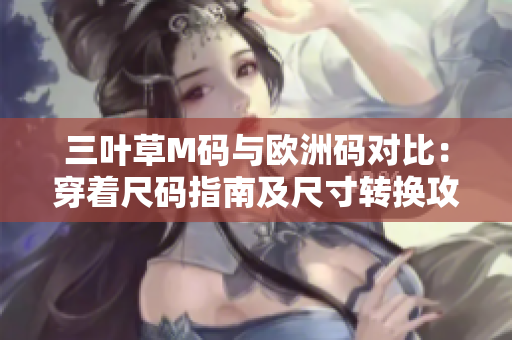 三叶草M码与欧洲码对比：穿着尺码指南及尺寸转换攻略