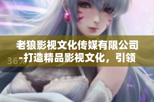 老狼影视文化传媒有限公司-打造精品影视文化，引领行业风向