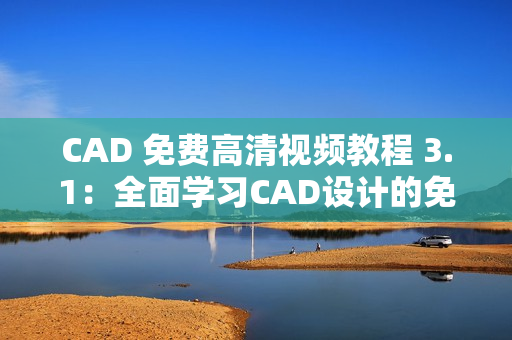 CAD 免费高清视频教程 3.1：全面学习CAD设计的免费视频教程