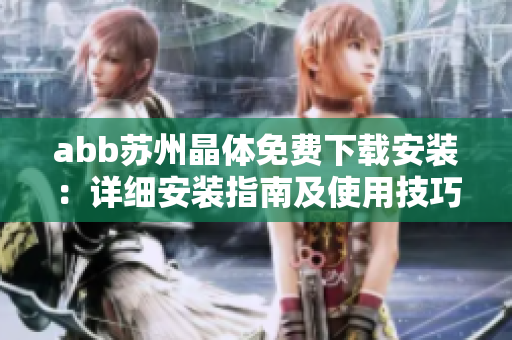 abb苏州晶体免费下载安装：详细安装指南及使用技巧分享