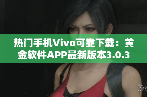 热门手机Vivo可靠下载：黄金软件APP最新版本3.0.3全新推出