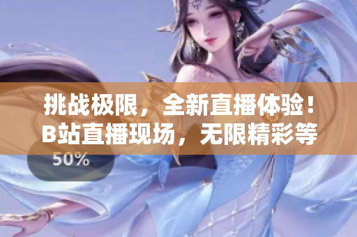 挑战极限，全新直播体验！B站直播现场，无限精彩等你来