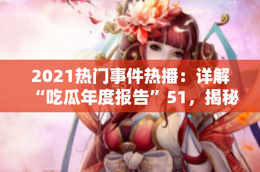 2021热门事件热播：详解“吃瓜年度报告”51，揭秘年度热点事件