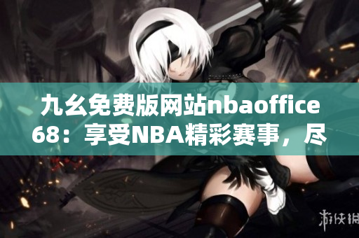 九幺免费版网站nbaoffice68：享受NBA精彩赛事，尽情畅玩