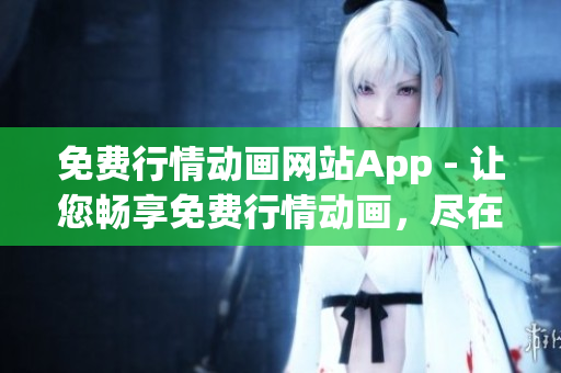 免费行情动画网站App - 让您畅享免费行情动画，尽在一个App中