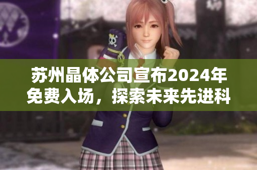 苏州晶体公司宣布2024年免费入场，探索未来先进科技创新