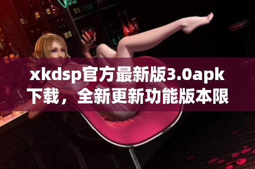 xkdsp官方最新版3.0apk下载，全新更新功能版本限时推出