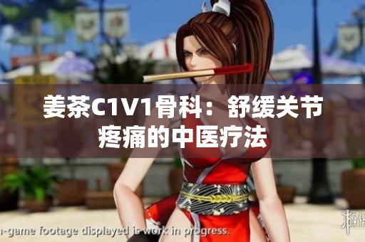 姜茶C1V1骨科：舒缓关节疼痛的中医疗法