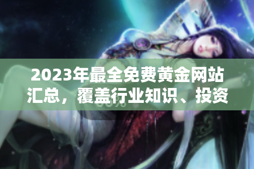 2023年最全免费黄金网站汇总，覆盖行业知识、投资技巧和市场动态