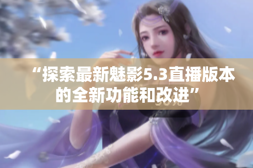 “探索最新魅影5.3直播版本的全新功能和改进”