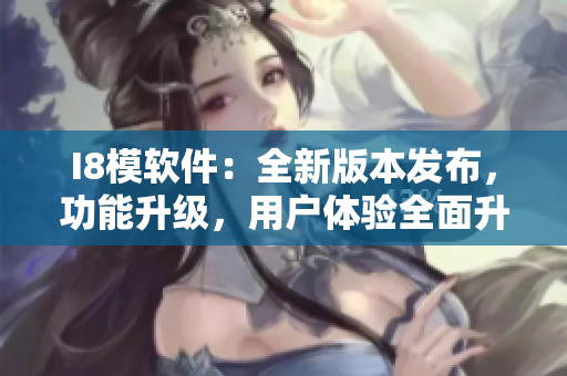 I8模软件：全新版本发布，功能升级，用户体验全面升级