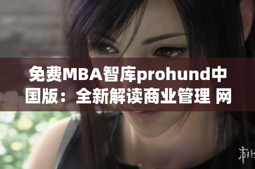 免费MBA智库prohund中国版：全新解读商业管理 网络课程帮你提升职场竞争力