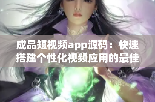 成品短视频app源码：快速搭建个性化视频应用的最佳选择