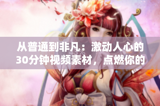 从普通到非凡：激动人心的30分钟视频素材，点燃你的激情，激励你向前迈进