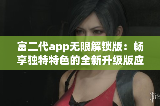 富二代app无限解锁版：畅享独特特色的全新升级版应用