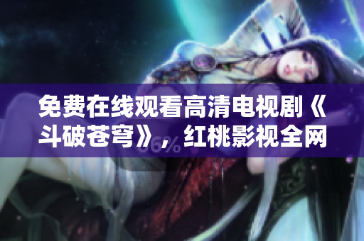 免费在线观看高清电视剧《斗破苍穹》，红桃影视全网独播！劲爆热播，尽享精彩剧情！