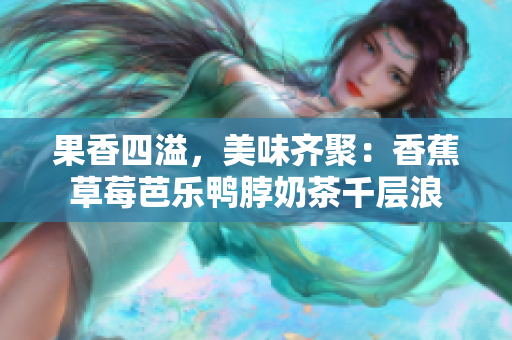 果香四溢，美味齐聚：香蕉草莓芭乐鸭脖奶茶千层浪