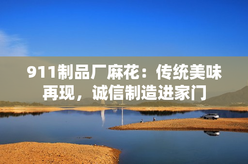 911制品厂麻花：传统美味再现，诚信制造进家门