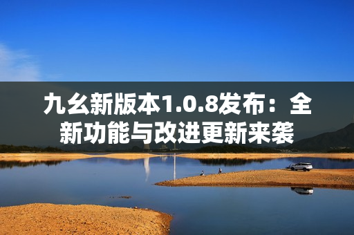 九幺新版本1.0.8发布：全新功能与改进更新来袭