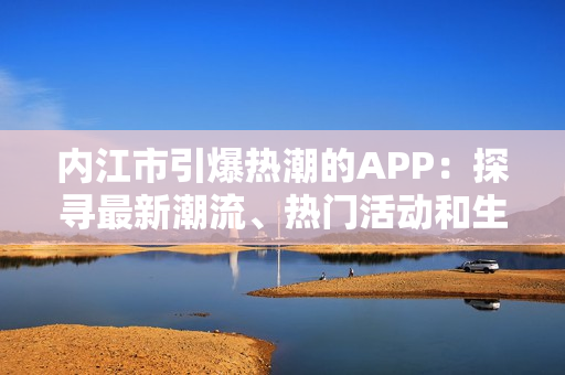内江市引爆热潮的APP：探寻最新潮流、热门活动和生活便利