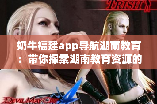 奶牛福建app导航湖南教育：带你探索湖南教育资源的优势