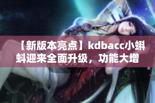 【新版本亮点】kdbacc小蝌蚪迎来全面升级，功能大增，操作更便捷