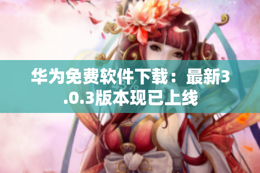华为免费软件下载：最新3.0.3版本现已上线