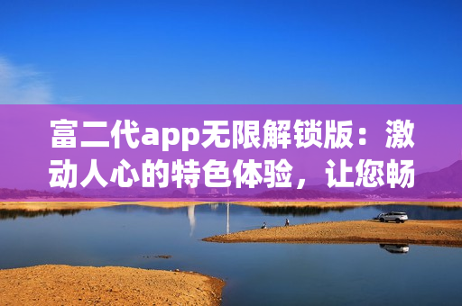 富二代app无限解锁版：激动人心的特色体验，让您畅游无忧
