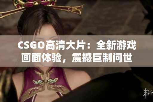 CSGO高清大片：全新游戏画面体验，震撼巨制问世