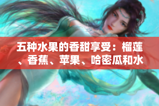 五种水果的香甜享受：榴莲、香蕉、苹果、哈密瓜和水蜜桃