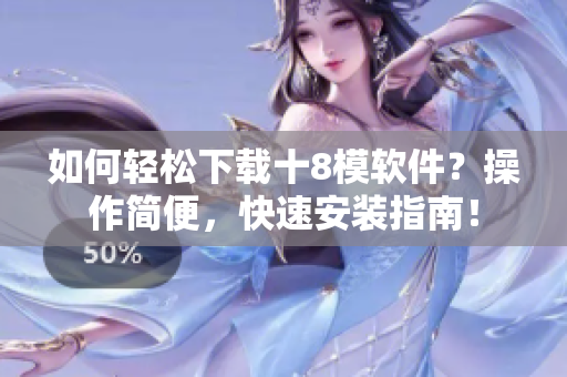 如何轻松下载十8模软件？操作简便，快速安装指南！