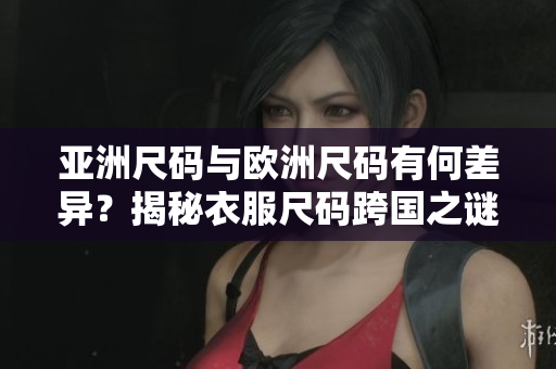 亚洲尺码与欧洲尺码有何差异？揭秘衣服尺码跨国之谜