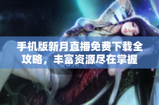 手机版新月直播免费下载全攻略，丰富资源尽在掌握