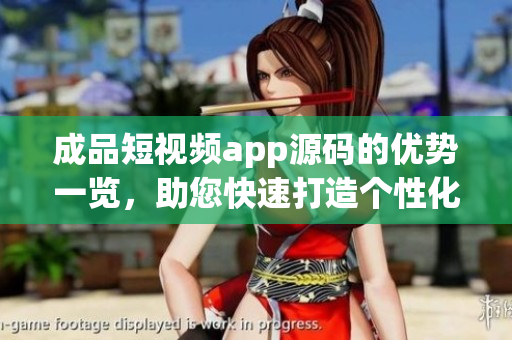 成品短视频app源码的优势一览，助您快速打造个性化短视频应用