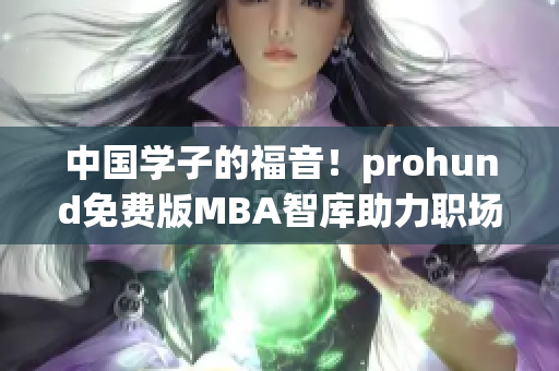 中国学子的福音！prohund免费版MBA智库助力职场新人实现梦想