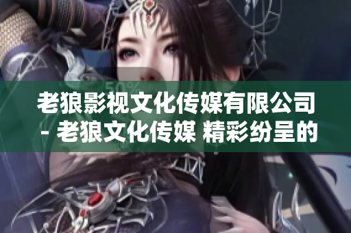 老狼影视文化传媒有限公司 - 老狼文化传媒 精彩纷呈的影视世界