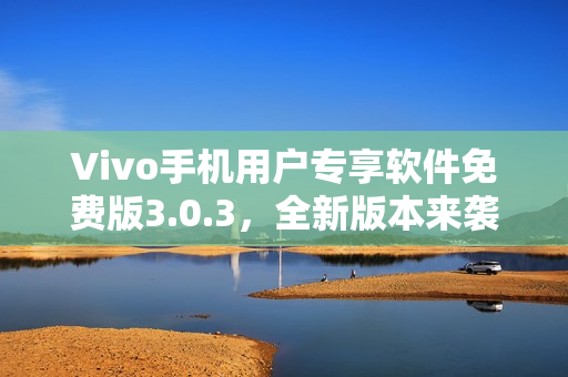 Vivo手机用户专享软件免费版3.0.3，全新版本来袭
