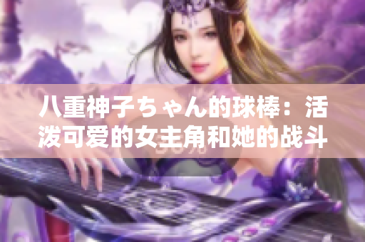 八重神子ちゃん的球棒：活泼可爱的女主角和她的战斗利器