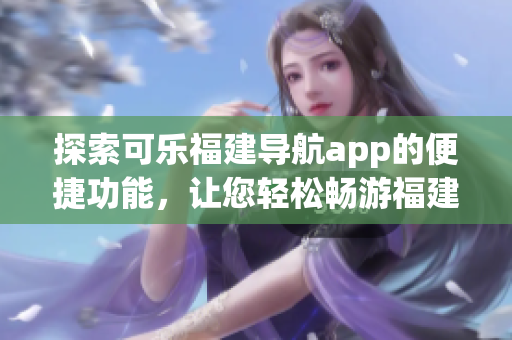 探索可乐福建导航app的便捷功能，让您轻松畅游福建风情