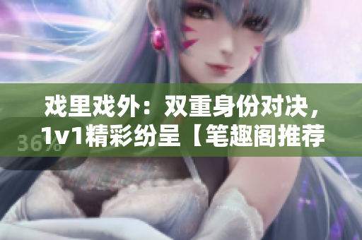 戏里戏外：双重身份对决，1v1精彩纷呈【笔趣阁推荐】