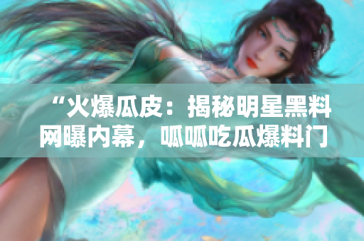 “火爆瓜皮：揭秘明星黑料网曝内幕，呱呱吃瓜爆料门被曝光！”