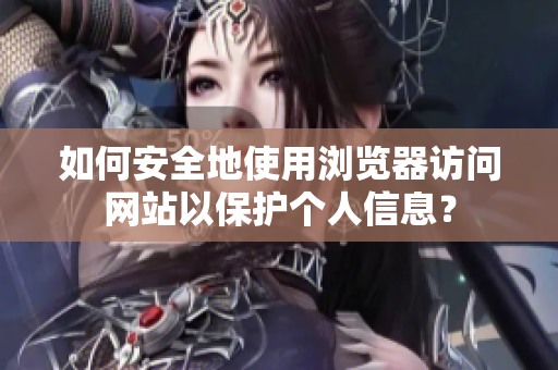 如何安全地使用浏览器访问网站以保护个人信息？