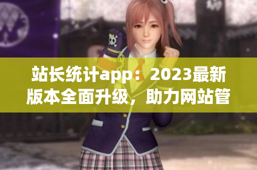 站长统计app：2023最新版本全面升级，助力网站管理效率提升