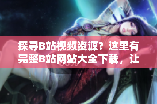 探寻B站视频资源？这里有完整B站网站大全下载，让你轻松畅游B站世界
