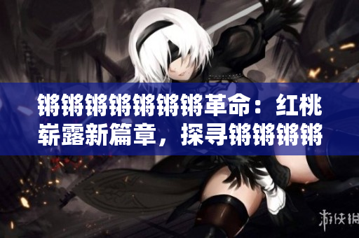 锵锵锵锵锵锵锵革命：红桃崭露新篇章，探寻锵锵锵锵锵锵锵的未来