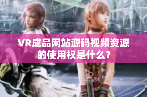 VR成品网站源码视频资源的使用权是什么？