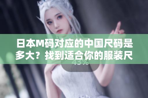 日本M码对应的中国尺码是多大？找到适合你的服装尺码！