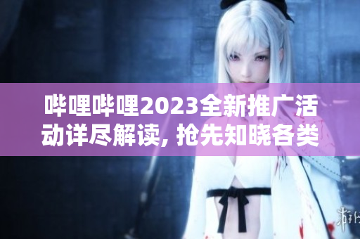 哔哩哔哩2023全新推广活动详尽解读, 抢先知晓各类精彩内容