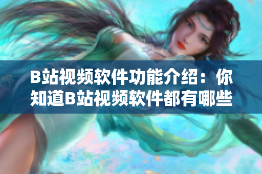 B站视频软件功能介绍：你知道B站视频软件都有哪些强大功能吗？